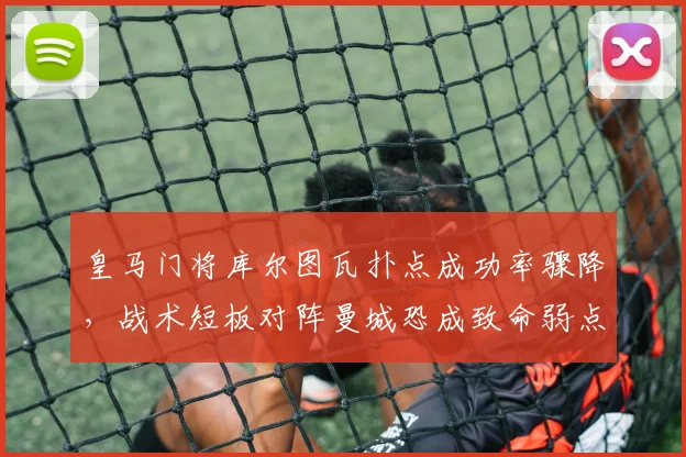 皇马门将库尔图瓦扑点成功率骤降，战术短板对阵曼城恐成致命弱点