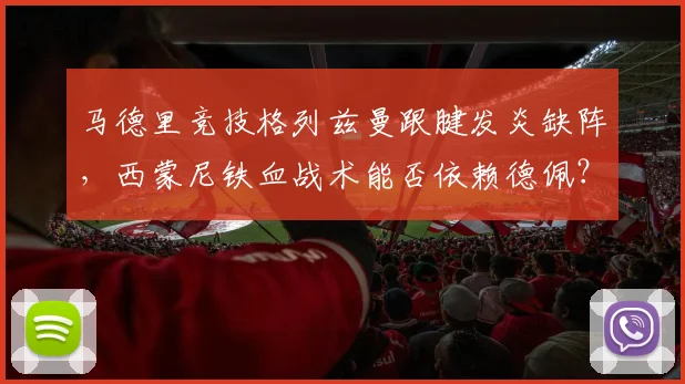 马德里竞技格列兹曼跟腱发炎缺阵，西蒙尼铁血战术能否依赖德佩？