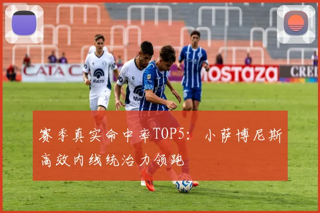 赛季真实命中率TOP5：小萨博尼斯高效内线统治力领跑