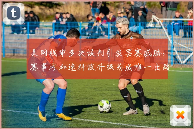 美网线审多次误判引发罢赛威胁，赛事方加速科技升级或成唯一出路