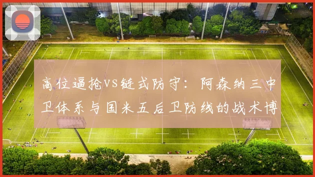 高位逼抢vs链式防守：阿森纳三中卫体系与国米五后卫防线的战术博弈