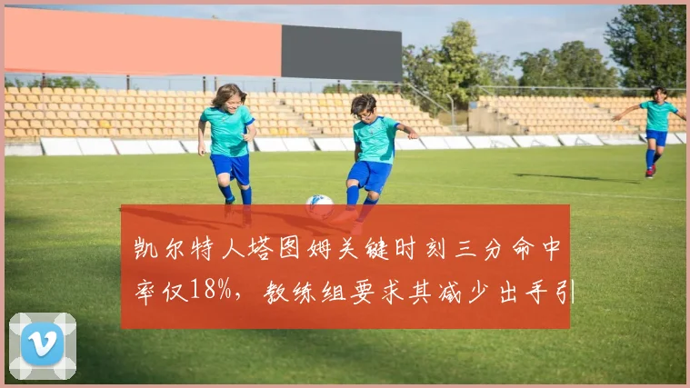 凯尔特人塔图姆关键时刻三分命中率仅18%，教练组要求其减少出手引热议