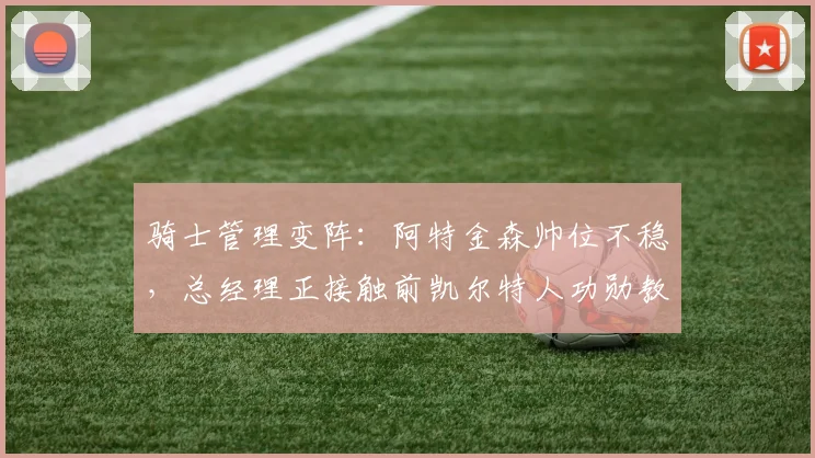 骑士管理变阵：阿特金森帅位不稳，总经理正接触前凯尔特人功勋教练